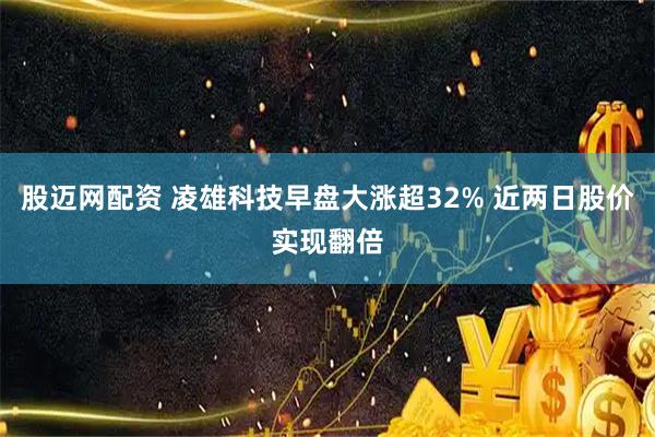 股迈网配资 凌雄科技早盘大涨超32% 近两日股价实现翻倍