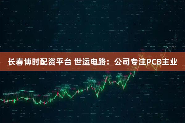 长春博时配资平台 世运电路：公司专注PCB主业