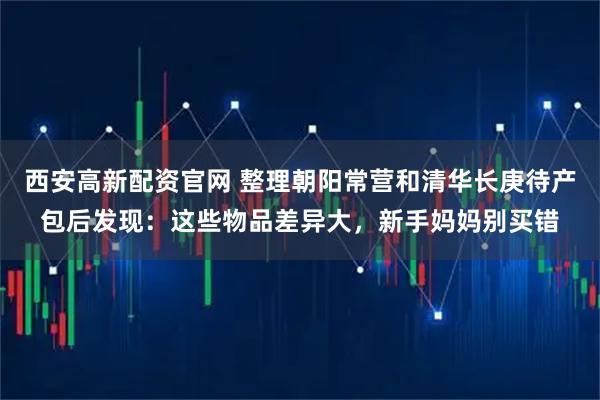 西安高新配资官网 整理朝阳常营和清华长庚待产包后发现：这些物品差异大，新手妈妈别买错