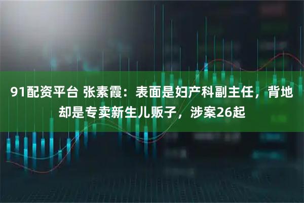 91配资平台 张素霞：表面是妇产科副主任，背地却是专卖新生儿贩子，涉案26起