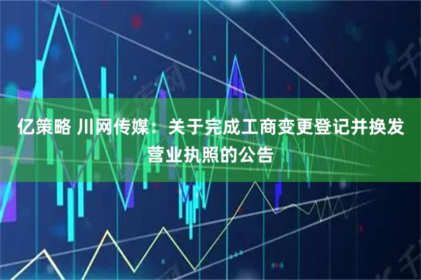 亿策略 川网传媒：关于完成工商变更登记并换发营业执照的公告
