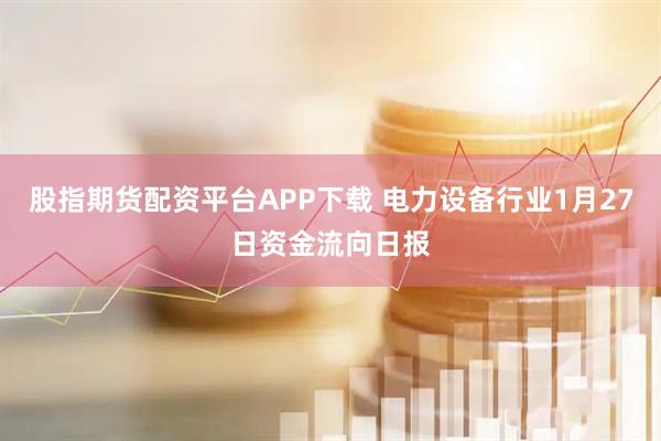 股指期货配资平台APP下载 电力设备行业1月27日资金流向日报
