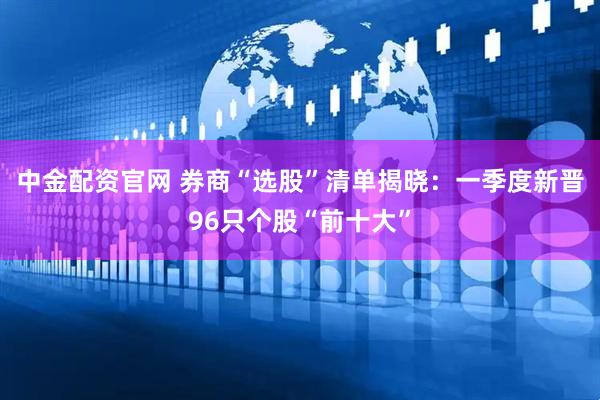 中金配资官网 券商“选股”清单揭晓：一季度新晋96只个股“前十大”