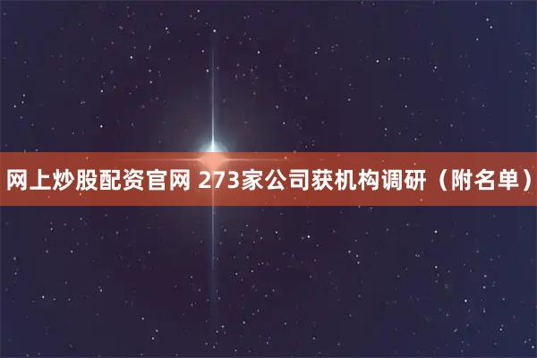 网上炒股配资官网 273家公司获机构调研（附名单）
