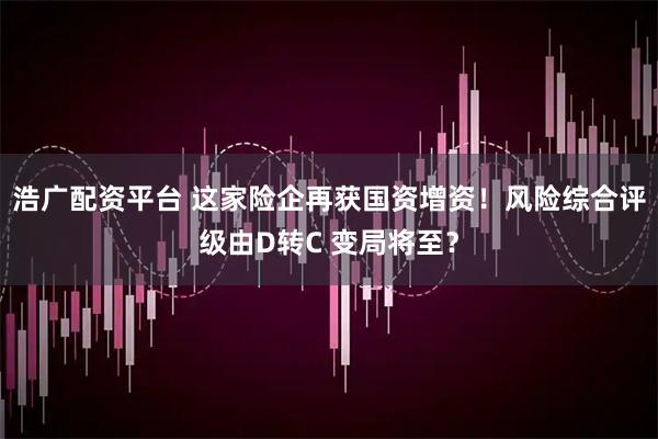 浩广配资平台 这家险企再获国资增资！风险综合评级由D转C 变局将至？