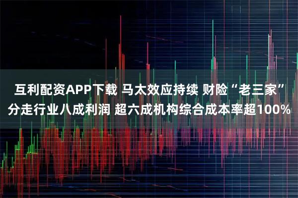 互利配资APP下载 马太效应持续 财险“老三家”分走行业八成利润 超六成机构综合成本率超100%