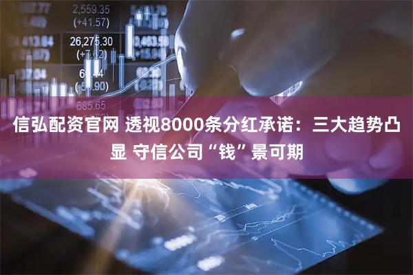 信弘配资官网 透视8000条分红承诺：三大趋势凸显 守信公司“钱”景可期