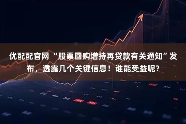 优配配官网 “股票回购增持再贷款有关通知”发布，透露几个关键信息！谁能受益呢？
