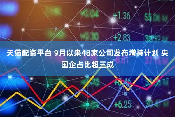 天猫配资平台 9月以来48家公司发布增持计划 央国企占比超三成