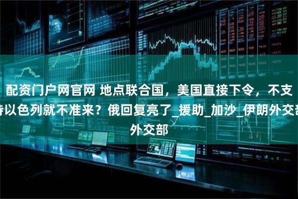配资门户网官网 地点联合国，美国直接下令，不支持以色列就不准来？俄回复亮了_援助_加沙_伊朗外交部