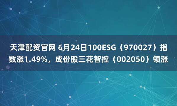 天津配资官网 6月24日100ESG（970027）指数涨1.49%，成份股三花智控（002050）领涨