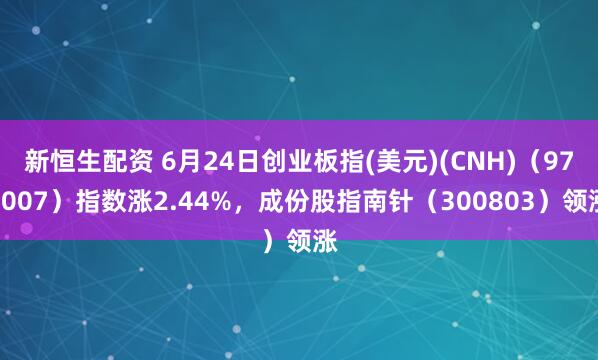 新恒生配资 6月24日创业板指(美元)(CNH)（970007）指数涨2.44%，成份股指南针（300803）领涨