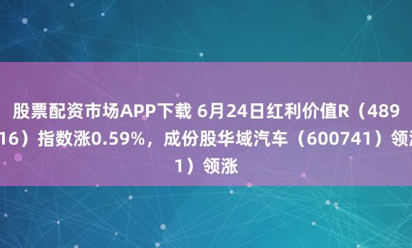 股票配资市场APP下载 6月24日红利价值R（489016）指数涨0.59%，成份股华域汽车（600741）领涨