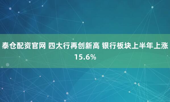 泰仓配资官网 四大行再创新高 银行板块上半年上涨15.6%