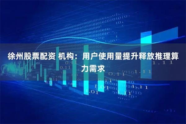 徐州股票配资 机构：用户使用量提升释放推理算力需求