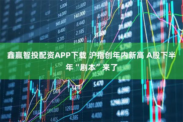鑫赢智投配资APP下载 沪指创年内新高 A股下半年“剧本”来了