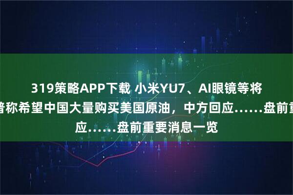 319策略APP下载 小米YU7、AI眼镜等将发布；特朗普称希望中国大量购买美国原油，中方回应……盘前重要消息一览