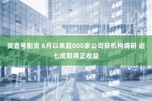 资壹号配资 6月以来超800家公司获机构调研 近七成取得正收益