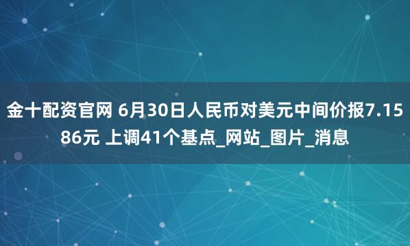金十配资官网 6月30日人民币对美元中间价报7.1586元 上调41个基点_网站_图片_消息