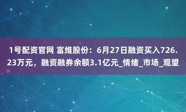 1号配资官网 富维股份：6月27日融资买入726.23万元，融资融券余额3.1亿元_情绪_市场_观望