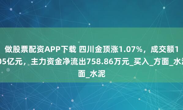 做股票配资APP下载 四川金顶涨1.07%，成交额1.05亿元，主力资金净流出758.86万元_买入_方面_水泥