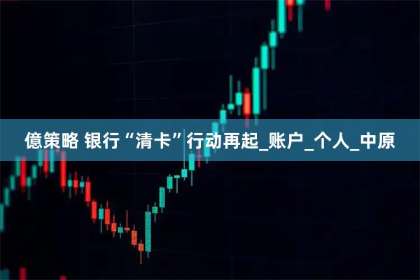 億策略 银行“清卡”行动再起_账户_个人_中原