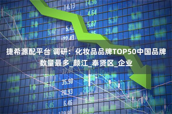 捷希源配平台 调研：化妆品品牌TOP50中国品牌数量最多_颜江_奉贤区_企业