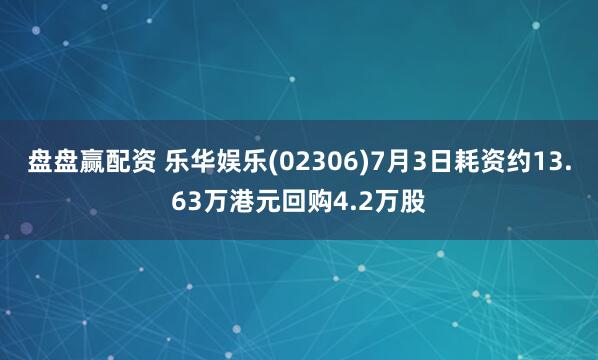 盘盘赢配资 乐华娱乐(02306)7月3日耗资约13.63万港元回购4.2万股