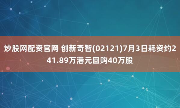 炒股网配资官网 创新奇智(02121)7月3日耗资约241.89万港元回购40万股