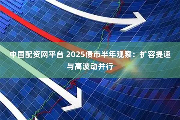 中国配资网平台 2025债市半年观察：扩容提速与高波动并行