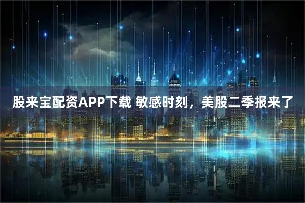 股来宝配资APP下载 敏感时刻，美股二季报来了