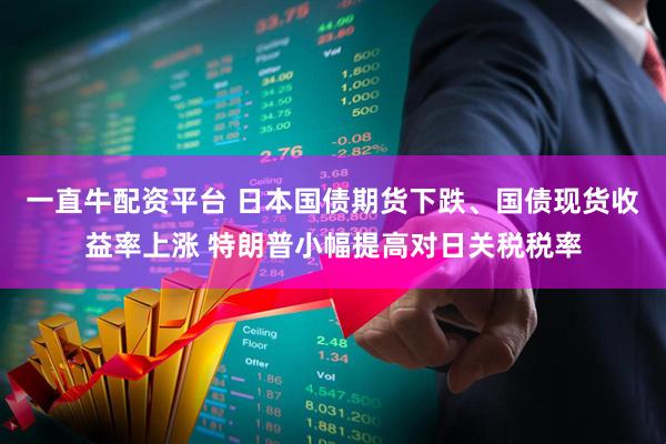 一直牛配资平台 日本国债期货下跌、国债现货收益率上涨 特朗普小幅提高对日关税税率