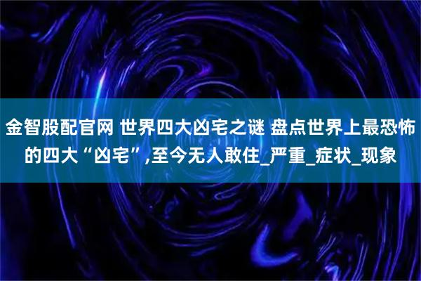 金智股配官网 世界四大凶宅之谜 盘点世界上最恐怖的四大“凶宅”,至今无人敢住_严重_症状_现象