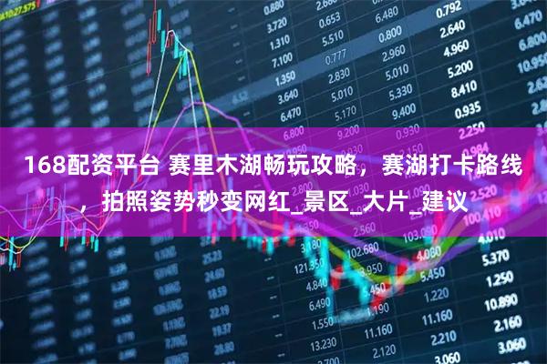 168配资平台 赛里木湖畅玩攻略，赛湖打卡路线，拍照姿势秒变网红_景区_大片_建议