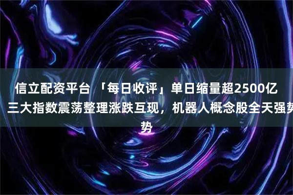 信立配资平台 「每日收评」单日缩量超2500亿！三大指数震荡整理涨跌互现，机器人概念股全天强势