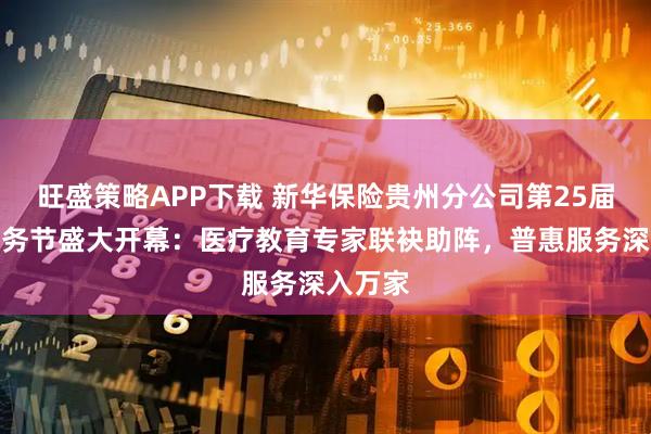 旺盛策略APP下载 新华保险贵州分公司第25届客户服务节盛大开幕：医疗教育专家联袂助阵，普惠服务深入万家