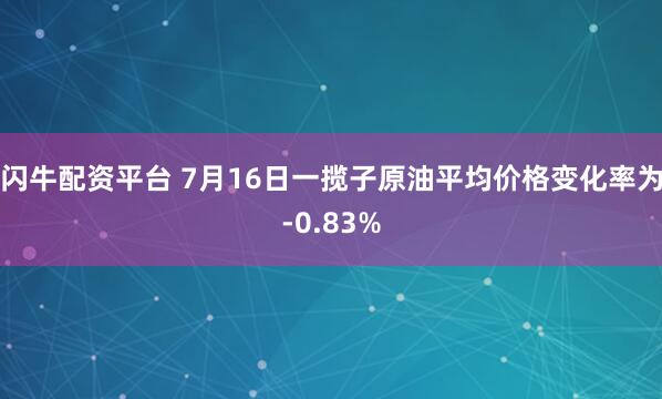 闪牛配资平台 7月16日一揽子原油平均价格变化率为-0.83%