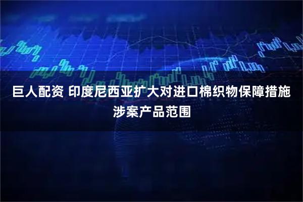 巨人配资 印度尼西亚扩大对进口棉织物保障措施涉案产品范围