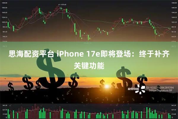 思海配资平台 iPhone 17e即将登场：终于补齐关键功能