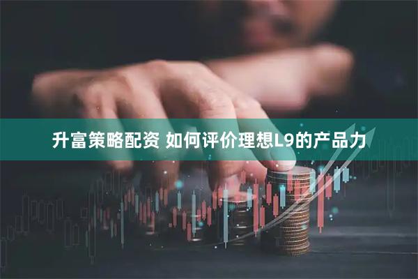 升富策略配资 如何评价理想L9的产品力