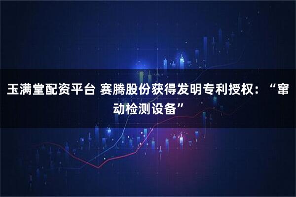 玉满堂配资平台 赛腾股份获得发明专利授权：“窜动检测设备”