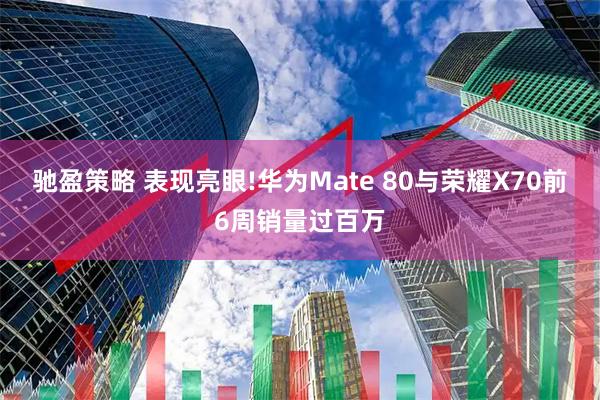 驰盈策略 表现亮眼!华为Mate 80与荣耀X70前6周销量过百万
