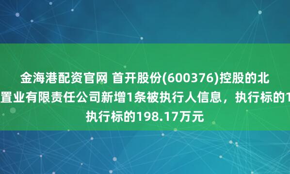金海港配资官网 首开股份(600376)控股的北京首开中晟置业有限责任公司新增1条被执行人信息，执行标的198.17万元