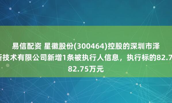 易信配资 星徽股份(300464)控股的深圳市泽宝创新技术有限公司新增1条被执行人信息，执行标的82.75万元