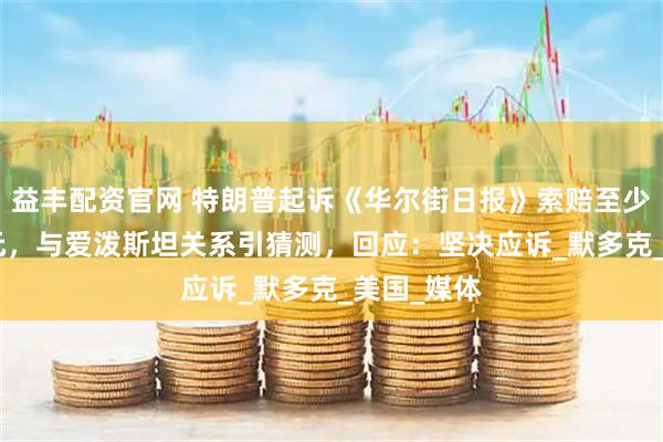 益丰配资官网 特朗普起诉《华尔街日报》索赔至少100亿美元，与爱泼斯坦关系引猜测，回应：坚决应诉_默多克_美国_媒体