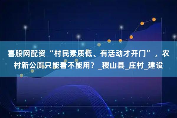 喜股网配资 “村民素质低、有活动才开门” ，农村新公厕只能看不能用？_稷山县_庄村_建设