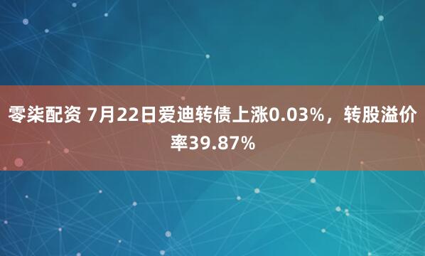 零柒配资 7月22日爱迪转债上涨0.03%，转股溢价率39.87%