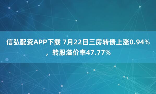 信弘配资APP下载 7月22日三房转债上涨0.94%，转股溢价率47.77%