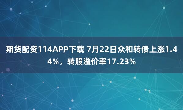 期货配资114APP下载 7月22日众和转债上涨1.44%，转股溢价率17.23%