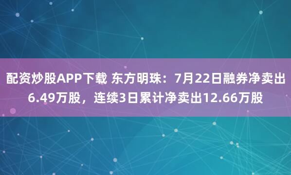 配资炒股APP下载 东方明珠：7月22日融券净卖出6.49万股，连续3日累计净卖出12.66万股